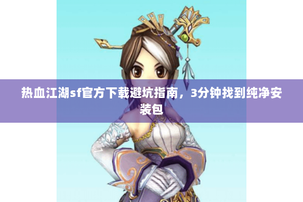 热血江湖sf官方下载避坑指南，3分钟找到纯净安装包