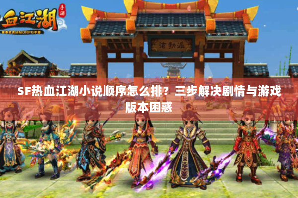 SF热血江湖小说顺序怎么排？三步解决剧情与游戏版本困惑