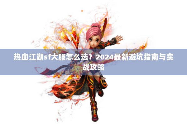 热血江湖sf大服怎么选？2024最新避坑指南与实战攻略