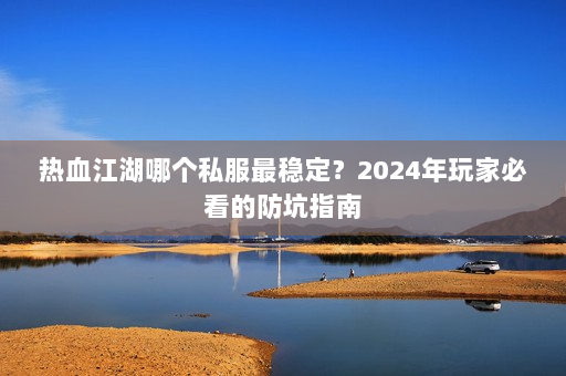 热血江湖哪个私服最稳定？2024年玩家必看的防坑指南