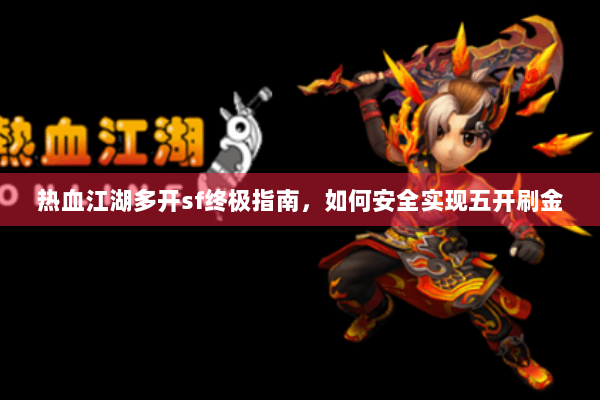 热血江湖多开sf终极指南，如何安全实现五开刷金