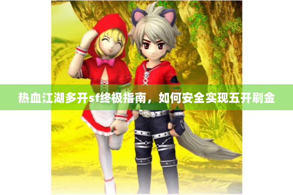 热血江湖多开sf终极指南，如何安全实现五开刷金