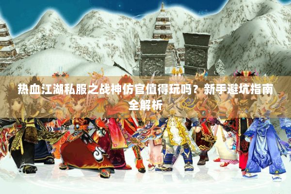 热血江湖私服之战神仿官值得玩吗？新手避坑指南全解析