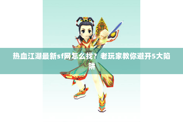 热血江湖最新sf网怎么找？老玩家教你避开5大陷阱
