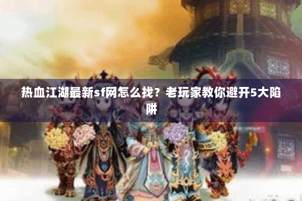热血江湖最新sf网怎么找？老玩家教你避开5大陷阱