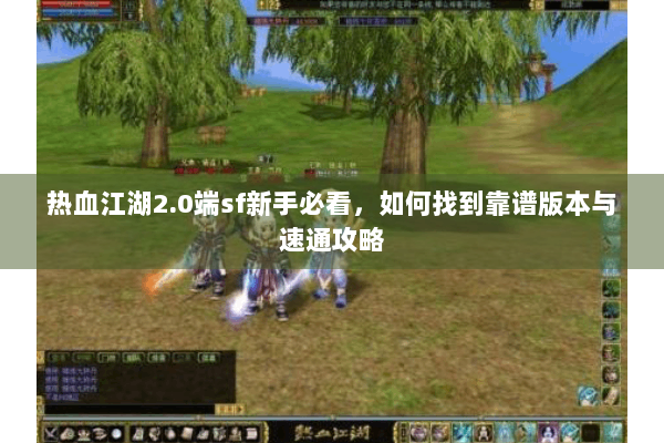热血江湖2.0端sf新手必看，如何找到靠谱版本与速通攻略