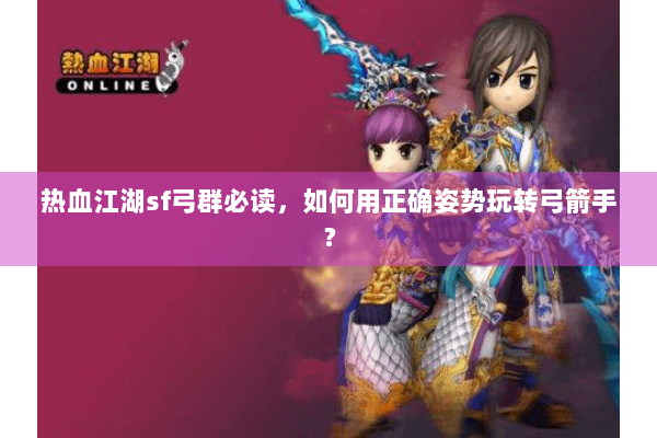 热血江湖sf弓群必读，如何用正确姿势玩转弓箭手？