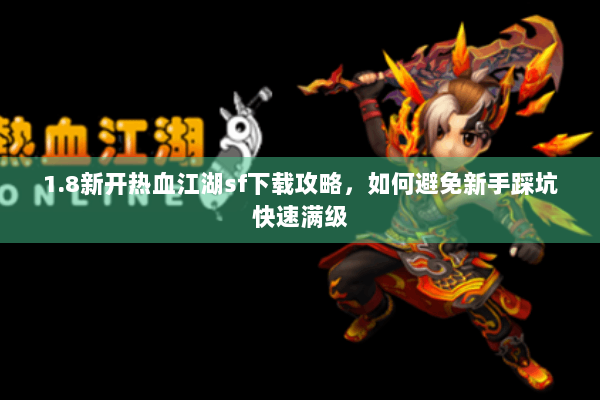 1.8新开热血江湖sf下载攻略，如何避免新手踩坑快速满级