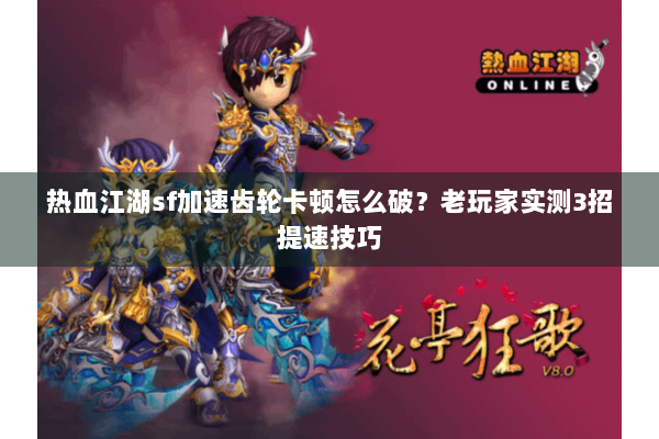 热血江湖sf加速齿轮卡顿怎么破？老玩家实测3招提速技巧