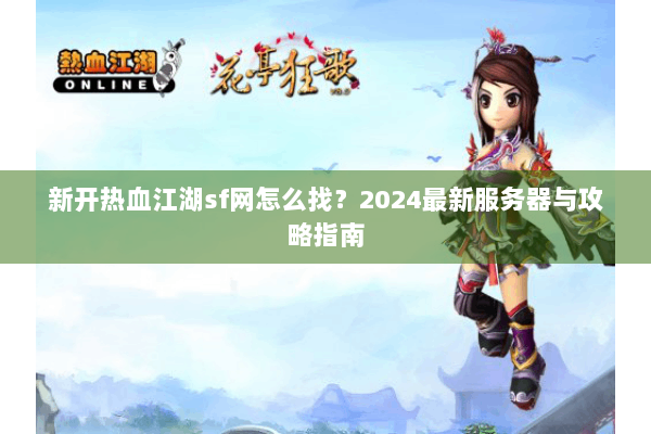 新开热血江湖sf网怎么找？2024最新服务器与攻略指南