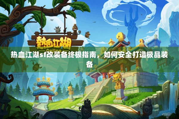 热血江湖sf改装备终极指南，如何安全打造极品装备