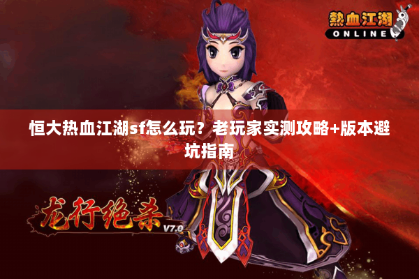 恒大热血江湖sf怎么玩？老玩家实测攻略+版本避坑指南