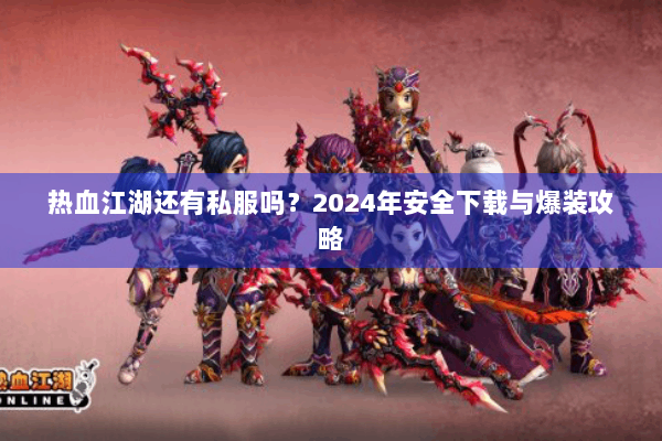 热血江湖还有私服吗？2024年安全下载与爆装攻略