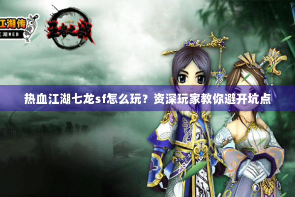 热血江湖七龙sf怎么玩？资深玩家教你避开坑点