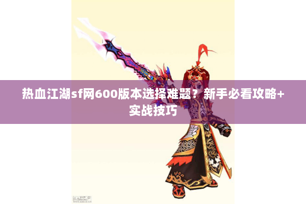热血江湖sf网600版本选择难题？新手必看攻略+实战技巧