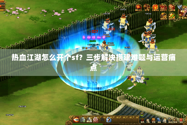 热血江湖怎么开个sf？三步解决搭建难题与运营痛点
