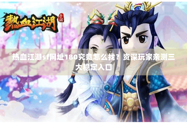 热血江湖sf网址180究竟怎么找？资深玩家亲测三大稳定入口