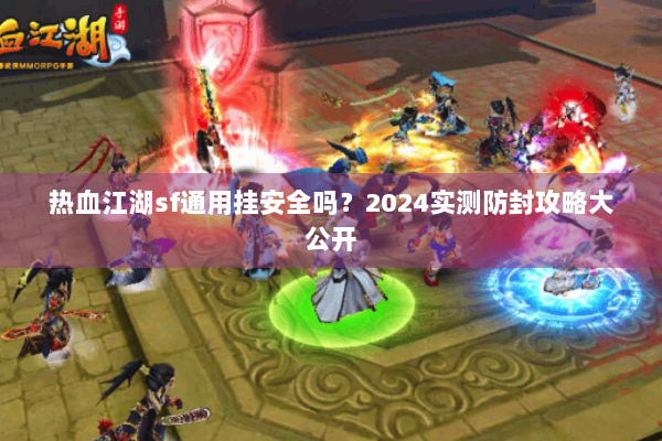 热血江湖sf通用挂安全吗？2024实测防封攻略大公开