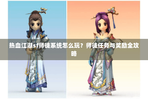 热血江湖sf师徒系统怎么玩？师徒任务与奖励全攻略