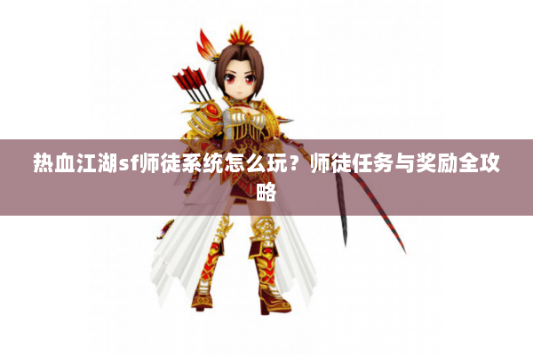 热血江湖sf师徒系统怎么玩？师徒任务与奖励全攻略