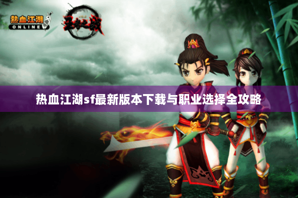 热血江湖sf最新版本下载与职业选择全攻略