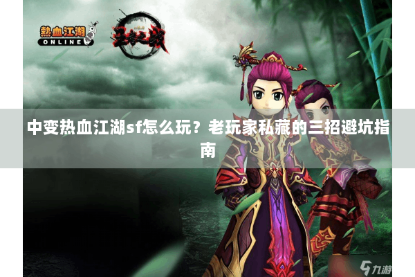 中变热血江湖sf怎么玩？老玩家私藏的三招避坑指南