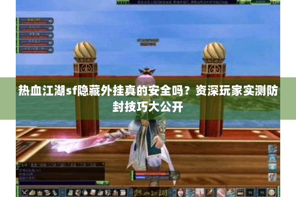 热血江湖sf隐藏外挂真的安全吗？资深玩家实测防封技巧大公开