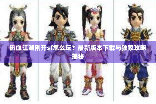 热血江湖刚开sf怎么玩？最新版本下载与独家攻略揭秘