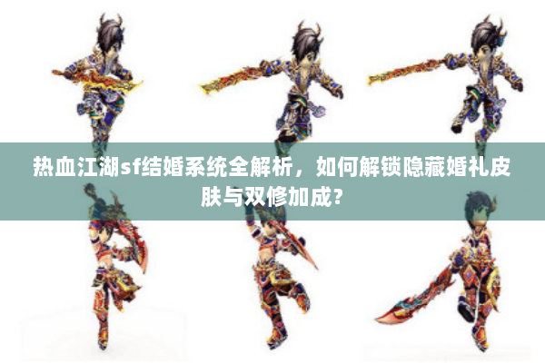 热血江湖sf结婚系统全解析，如何解锁隐藏婚礼皮肤与双修加成？