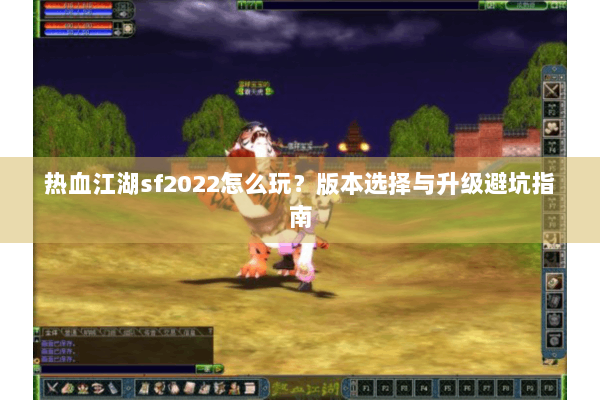 热血江湖sf2022怎么玩？版本选择与升级避坑指南