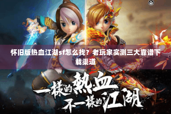 怀旧版热血江湖sf怎么找？老玩家实测三大靠谱下载渠道