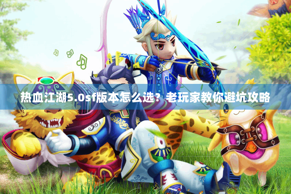 热血江湖5.0sf版本怎么选？老玩家教你避坑攻略
