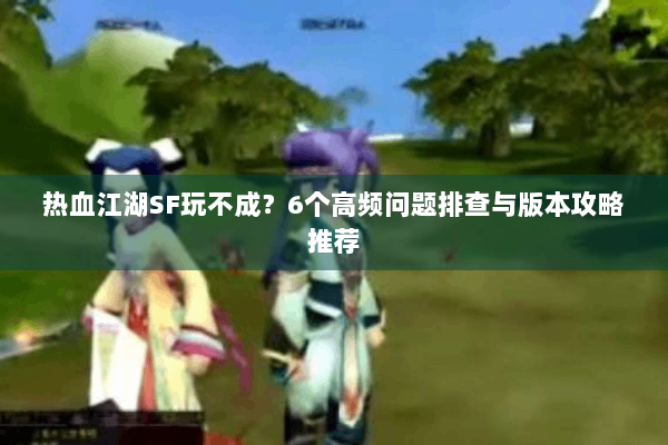 热血江湖SF玩不成？6个高频问题排查与版本攻略推荐