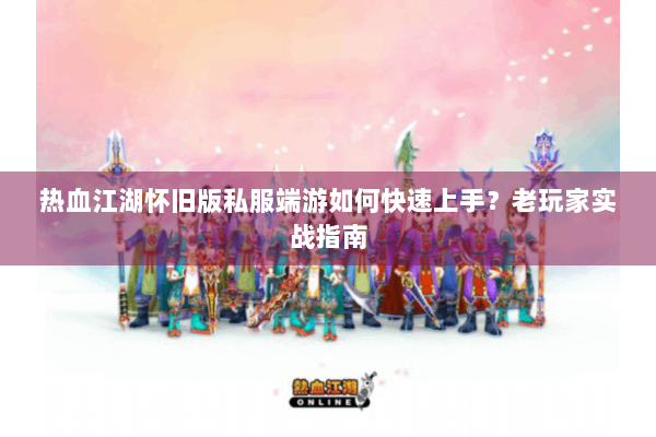 热血江湖怀旧版私服端游如何快速上手？老玩家实战指南
