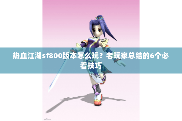 热血江湖sf800版本怎么玩？老玩家总结的6个必看技巧