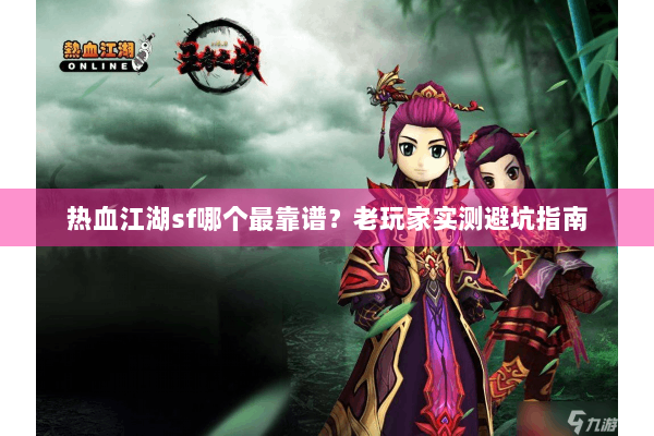 热血江湖sf哪个最靠谱？老玩家实测避坑指南