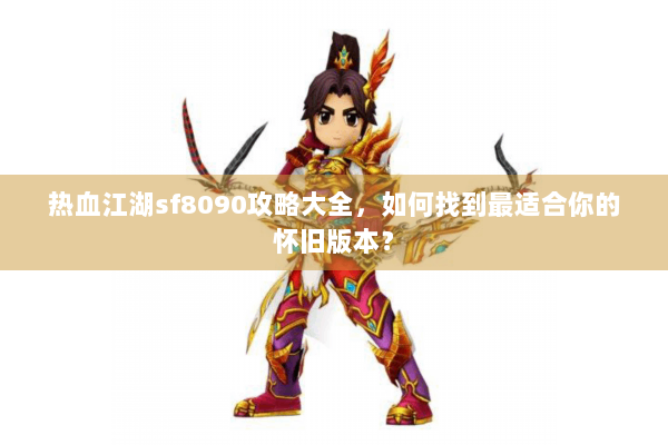 热血江湖sf8090攻略大全，如何找到最适合你的怀旧版本？