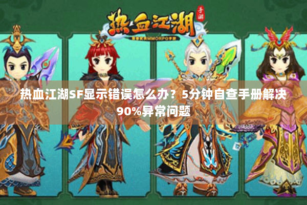 热血江湖SF显示错误怎么办？5分钟自查手册解决90%异常问题