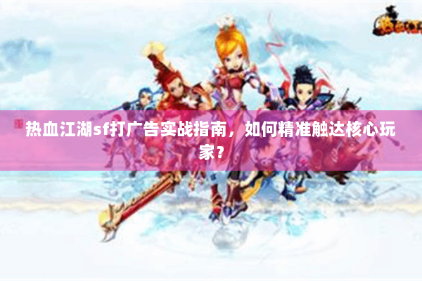 热血江湖sf打广告实战指南，如何精准触达核心玩家？