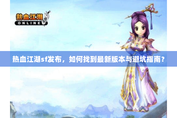 热血江湖sf发布，如何找到最新版本与避坑指南？