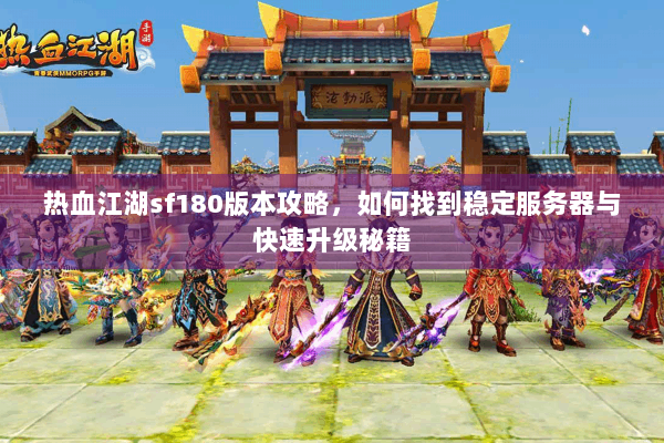 热血江湖sf180版本攻略，如何找到稳定服务器与快速升级秘籍