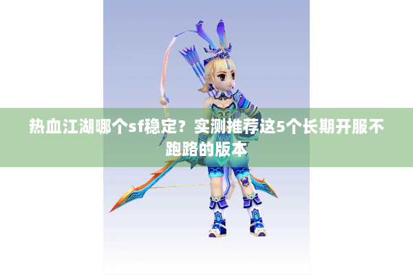热血江湖哪个sf稳定？实测推荐这5个长期开服不跑路的版本