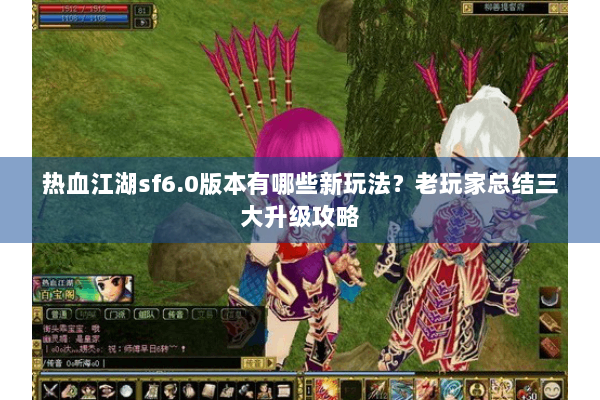 热血江湖sf6.0版本有哪些新玩法？老玩家总结三大升级攻略