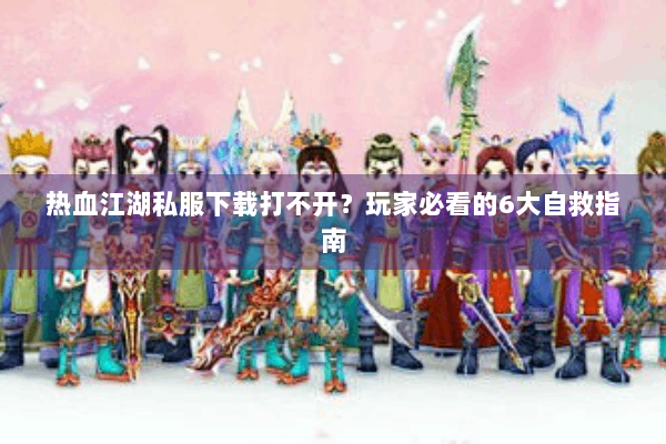 热血江湖私服下载打不开？玩家必看的6大自救指南