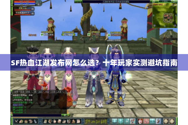 SF热血江湖发布网怎么选？十年玩家实测避坑指南