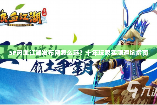 SF热血江湖发布网怎么选？十年玩家实测避坑指南