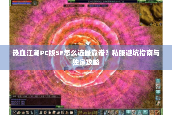 热血江湖PC版SF怎么选最靠谱？私服避坑指南与独家攻略