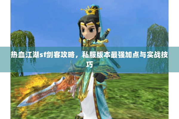 热血江湖sf剑客攻略，私服版本最强加点与实战技巧