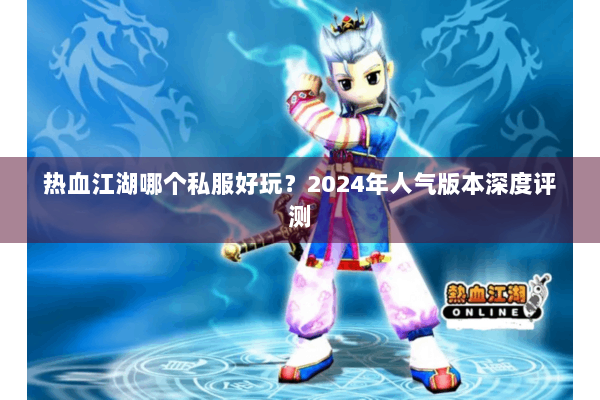 热血江湖哪个私服好玩？2024年人气版本深度评测