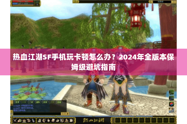 热血江湖SF手机玩卡顿怎么办？2024年全版本保姆级避坑指南